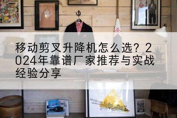 扶风升降平台厂家推荐-移动剪叉升降机怎么选?2024年靠谱厂家推荐与实战经验分享