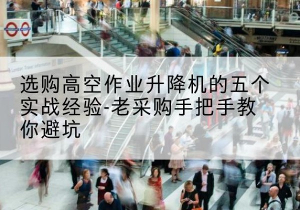扶风高空作业升降机厂家-选购高空作业升降机的五个实战经验-老采购手把手教你避坑