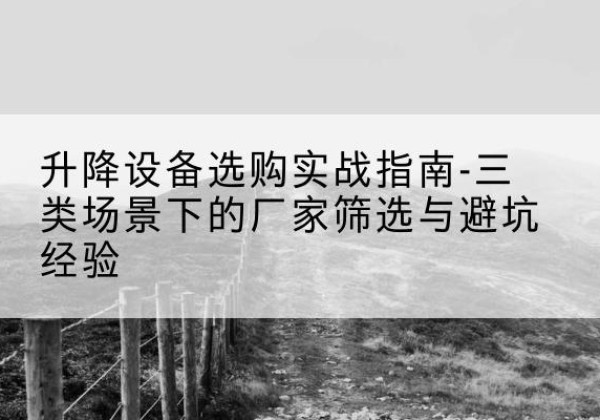 扶风移动式升降机厂家推荐-升降设备选购实战指南-三类场景下的厂家筛选与避坑经验