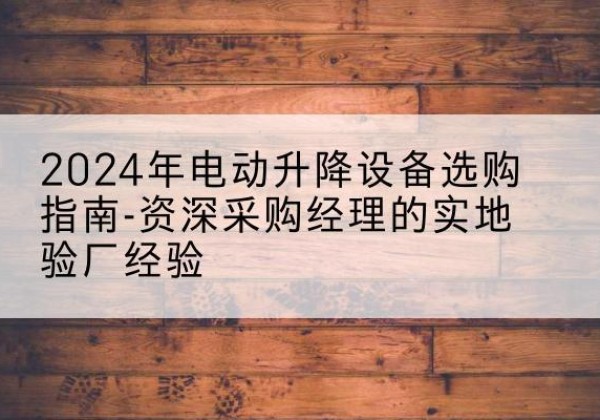 扶风电动剪叉升降平台厂家-2024年电动升降设备选购指南-资深采购经理的实地验厂经验