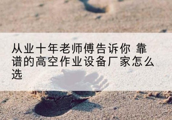 扶风高空作业升降机厂家推荐-从业十年老师傅告诉你 靠谱的高空作业设备厂家怎么选