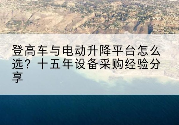 扶风登高车厂家厂家-登高车与电动升降平台怎么选？十五年设备采购经验分享