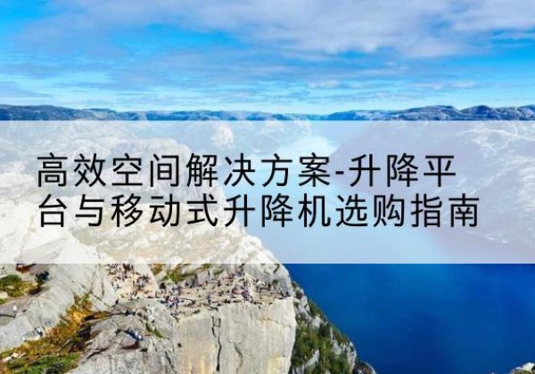 扶风升降平台厂家-*空间解决方案-升降平台与移动式升降机选购指南