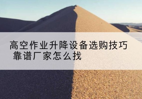 扶风电动升降平台厂家推荐-高空作业升降设备选购技巧 靠谱厂家怎么找
