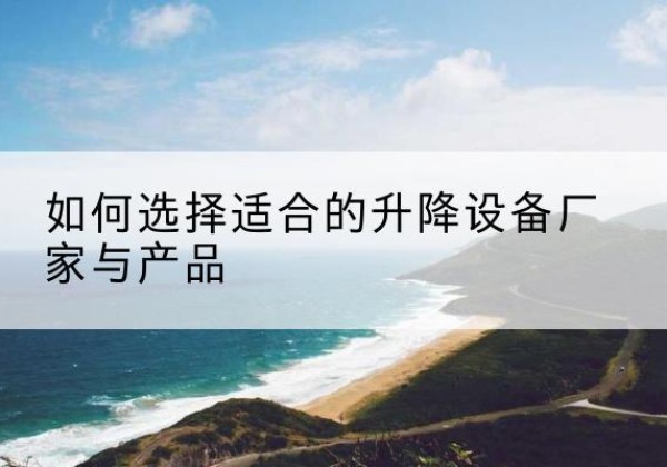 扶风电动升降平台厂家-如何选择适合的升降设备厂家与产品