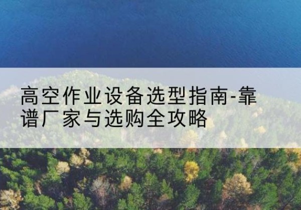 扶风升降车厂家-高空作业设备选型指南-靠谱厂家与选购全攻略