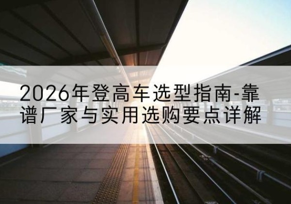 扶风登高车厂家推荐-2026年登高车选型指南-靠谱厂家与实用选购要点详解